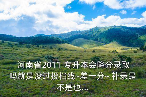  河南省2011 專升本會(huì)降分錄取嗎就是沒過投檔線~差一分~ 補(bǔ)錄是不是也...