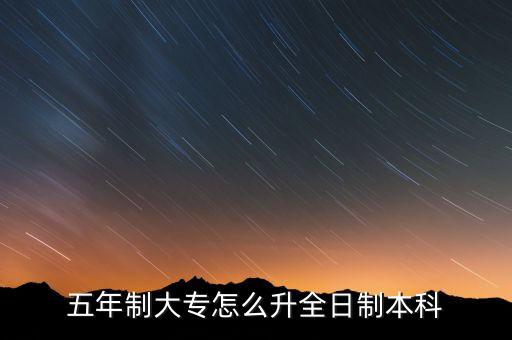 五年制大專(zhuān)怎么升全日制本科