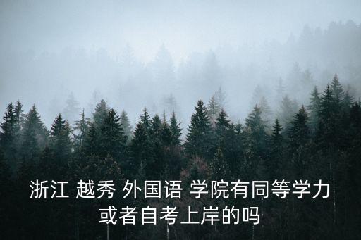 浙江 越秀 外國(guó)語(yǔ) 學(xué)院有同等學(xué)力或者自考上岸的嗎