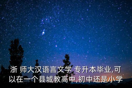浙 師大漢語(yǔ)言文學(xué) 專(zhuān)升本畢業(yè),可以在一個(gè)縣城教高中,初中還是小學(xué)