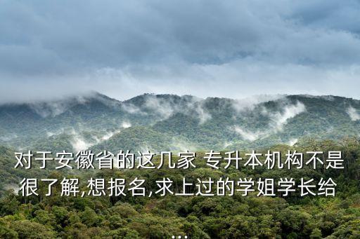 對(duì)于安徽省的這幾家 專(zhuān)升本機(jī)構(gòu)不是很了解,想報(bào)名,求上過(guò)的學(xué)姐學(xué)長(zhǎng)給...