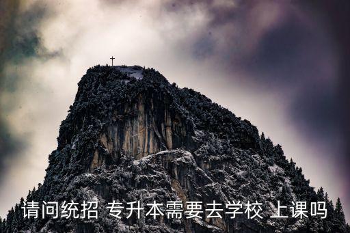 請(qǐng)問(wèn)統(tǒng)招 專升本需要去學(xué)校 上課嗎