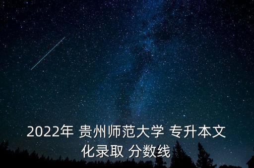 2022年 貴州師范大學(xué) 專升本文化錄取 分?jǐn)?shù)線