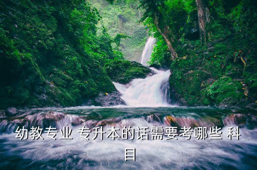 百色學(xué)院學(xué)前教育專升本考試科目,2022年學(xué)前教育專升本考試科目