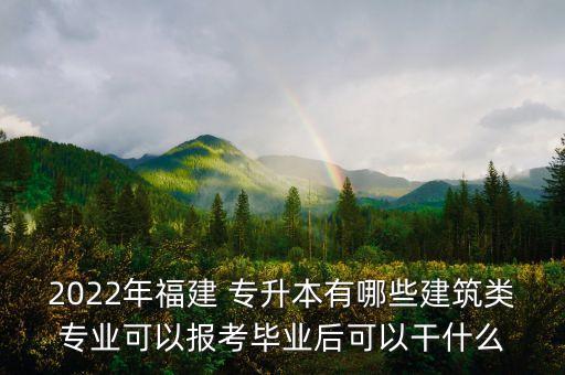 2022年福建 專升本有哪些建筑類專業(yè)可以報考畢業(yè)后可以干什么
