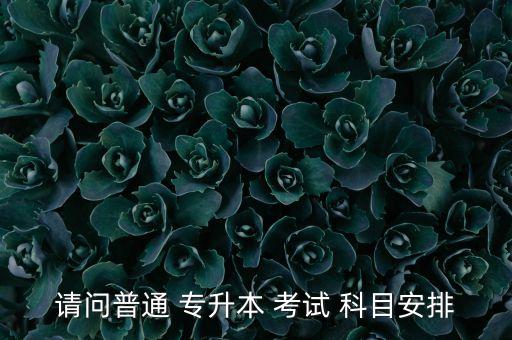 請(qǐng)問普通 專升本 考試 科目安排