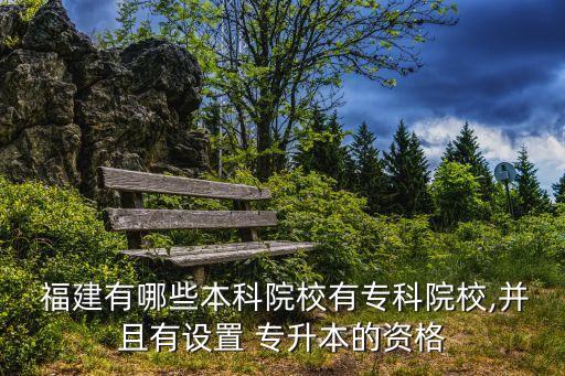  福建有哪些本科院校有專科院校,并且有設(shè)置 專升本的資格