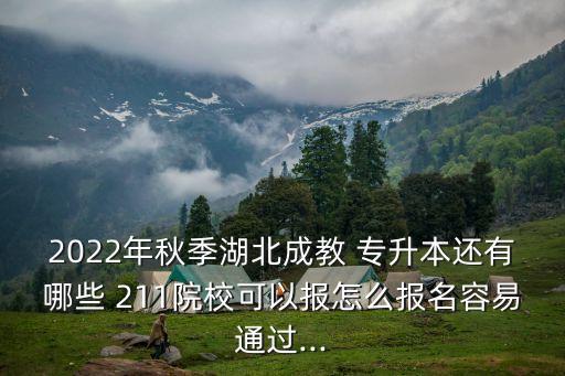 2022年秋季湖北成教 專升本還有哪些 211院?？梢詧?bào)怎么報(bào)名容易通過(guò)...
