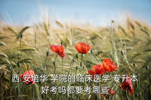 西 安培華 學院的臨床醫(yī)學 專升本好考嗎都要考哪些
