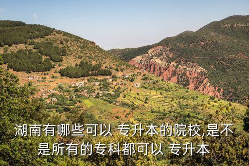湖南有哪些可以 專(zhuān)升本的院校,是不是所有的專(zhuān)科都可以 專(zhuān)升本