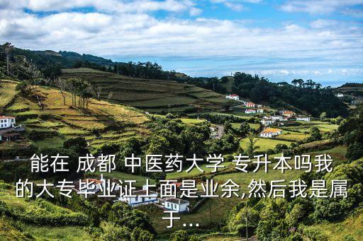 能在 成都 中醫(yī)藥大學 專升本嗎我的大專畢業(yè)證上面是業(yè)余,然后我是屬于...