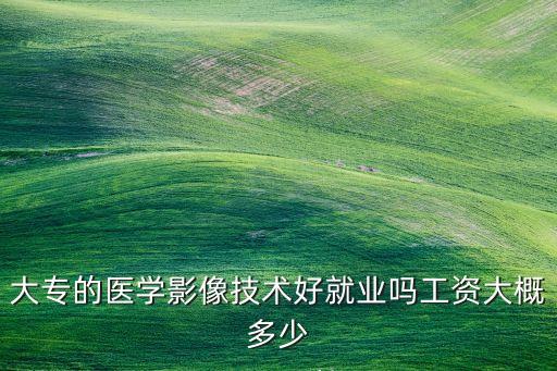 大專的醫(yī)學影像技術(shù)好就業(yè)嗎工資大概多少