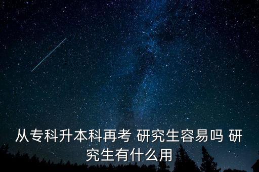 從專科升本科再考 研究生容易嗎 研究生有什么用