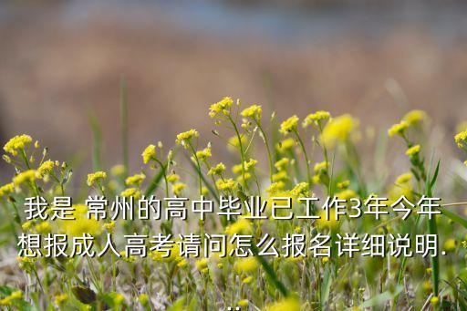 我是 常州的高中畢業(yè)已工作3年今年想報(bào)成人高考請(qǐng)問(wèn)怎么報(bào)名詳細(xì)說(shuō)明...
