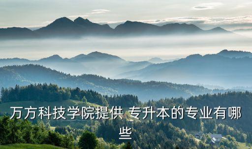 萬方科技學院提供 專升本的專業(yè)有哪些