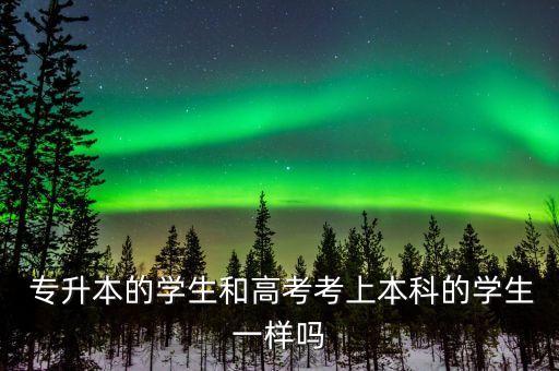  專升本的學生和高考考上本科的學生一樣嗎