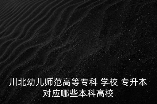 川北幼兒師范高等專科 學(xué)校 專升本對(duì)應(yīng)哪些本科高校