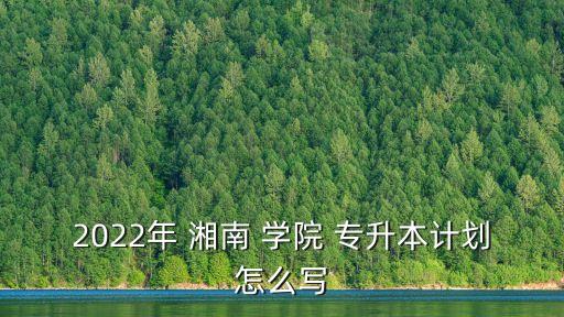 2022年 湘南 學(xué)院 專升本計劃怎么寫