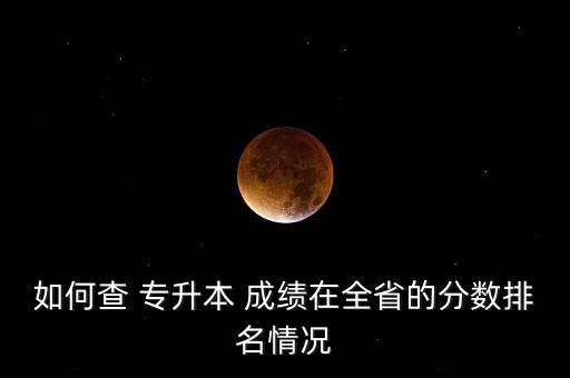 如何查 專升本 成績在全省的分數排名情況
