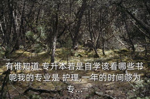 有誰知道 專升本若是自學該看哪些書呢我的專業(yè)是 護理,一年的時間夠為專...