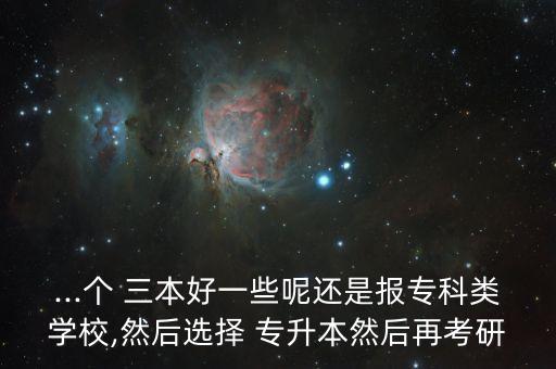 ...個 三本好一些呢還是報專科類學校,然后選擇 專升本然后再考研