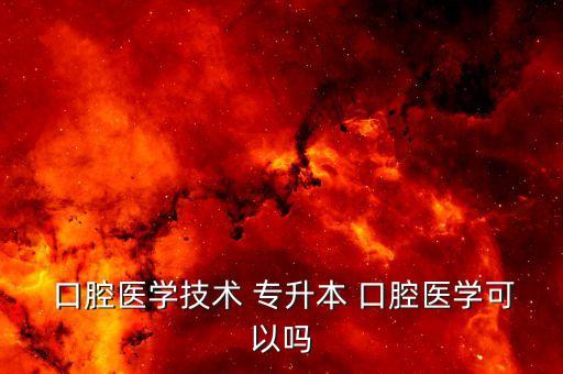  口腔醫(yī)學(xué)技術(shù) 專升本 口腔醫(yī)學(xué)可以嗎