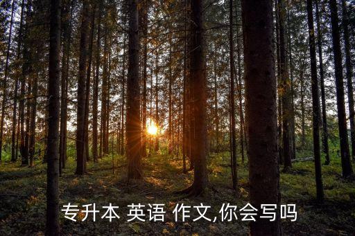  專升本 英語 作文,你會寫嗎