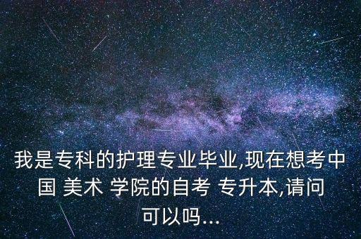我是?？频淖o(hù)理專業(yè)畢業(yè),現(xiàn)在想考中國(guó) 美術(shù) 學(xué)院的自考 專升本,請(qǐng)問(wèn)可以嗎...