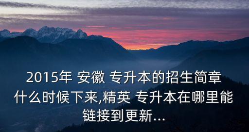 2015年 安徽 專升本的招生簡(jiǎn)章什么時(shí)候下來,精英 專升本在哪里能鏈接到更新...