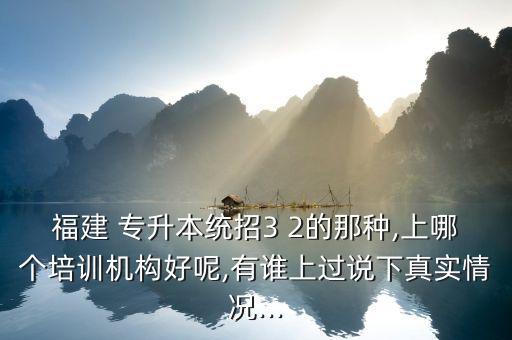 福建 專升本統(tǒng)招3 2的那種,上哪個(gè)培訓(xùn)機(jī)構(gòu)好呢,有誰(shuí)上過(guò)說(shuō)下真實(shí)情況...