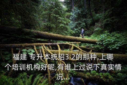 福建 專升本統(tǒng)招3 2的那種,上哪個培訓機構(gòu)好呢,有誰上過說下真實情況...