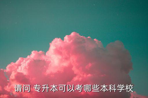 請問 專升本可以考哪些本科學(xué)校