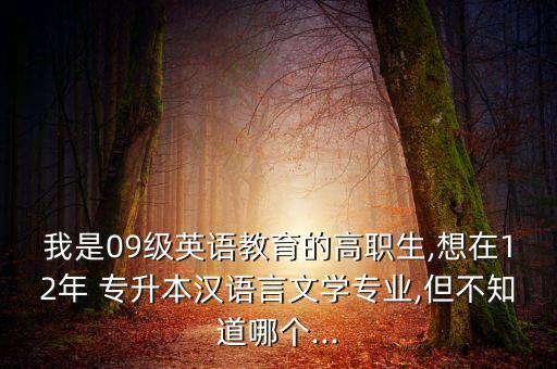 我是09級(jí)英語(yǔ)教育的高職生,想在12年 專(zhuān)升本漢語(yǔ)言文學(xué)專(zhuān)業(yè),但不知道哪個(gè)...