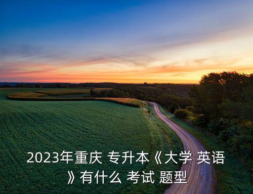 2023年重慶 專升本《大學(xué) 英語》有什么 考試 題型