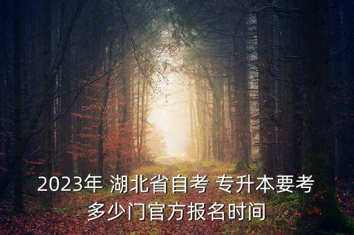 2023年 湖北省自考 專升本要考多少門官方報名時間