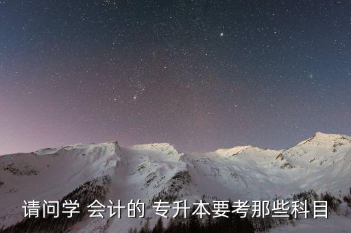 請(qǐng)問學(xué) 會(huì)計(jì)的 專升本要考那些科目