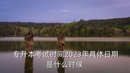  專升本考試時間2023年具體日期是什么時候