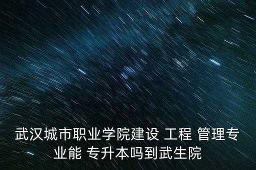 武漢城市職業(yè)學(xué)院建設(shè) 工程 管理專業(yè)能 專升本嗎到武生院