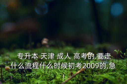  專升本 天津 成人 高考的.要走什么流程什么時(shí)候初考2009的,急!