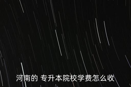 河南的 專升本院校學費怎么收