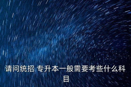 請問統招 專升本一般需要考些什么科目