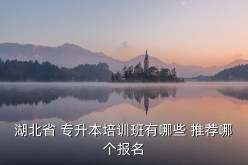 湖北省 專升本培訓(xùn)班有哪些 推薦哪個(gè)報(bào)名