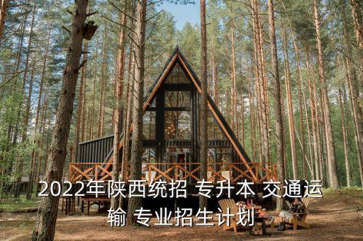 2022年陜西統(tǒng)招 專升本 交通運輸 專業(yè)招生計劃