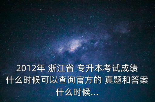 2012年 浙江省 專升本考試成績(jī)什么時(shí)候可以查詢官方的 真題和答案什么時(shí)候...
