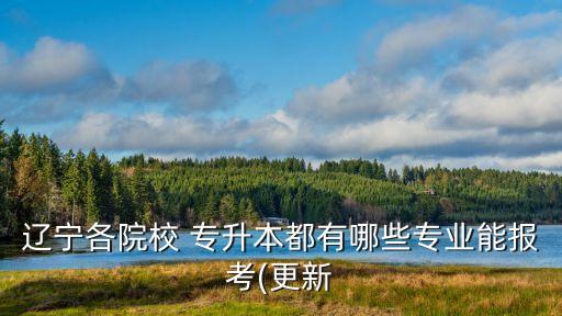 遼寧各院校 專升本都有哪些專業(yè)能報(bào)考(更新