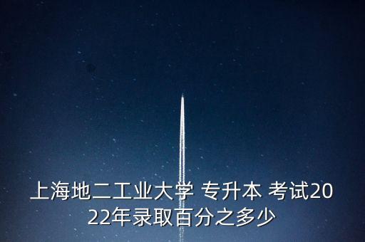 上海地二工業(yè)大學(xué) 專(zhuān)升本 考試2022年錄取百分之多少