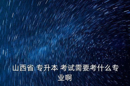  山西省 專升本 考試需要考什么專業(yè)啊