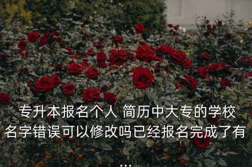  專升本報名個人 簡歷中大專的學校名字錯誤可以修改嗎已經(jīng)報名完成了有...