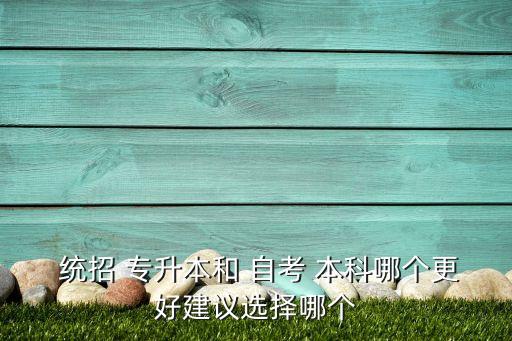  統(tǒng)招 專升本和 自考 本科哪個更好建議選擇哪個