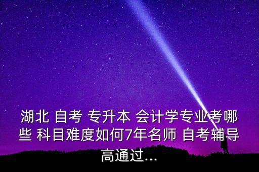 湖北 自考 專升本 會(huì)計(jì)學(xué)專業(yè)考哪些 科目難度如何7年名師 自考輔導(dǎo)高通過...